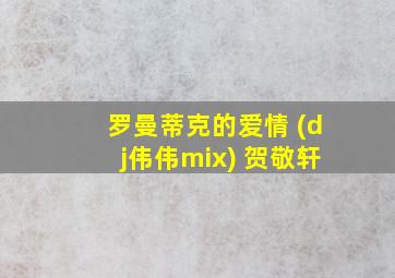 罗曼蒂克的爱情 (dj伟伟mix) 贺敬轩